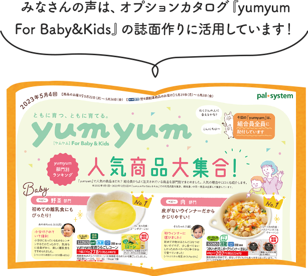 みなさんの声は、オプションカタログ「yumyum for baby&kids」の誌面作りに活用しています